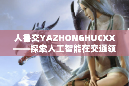 人魯交YAZHONGHUCXX——探索人工智能在交通領域的應用