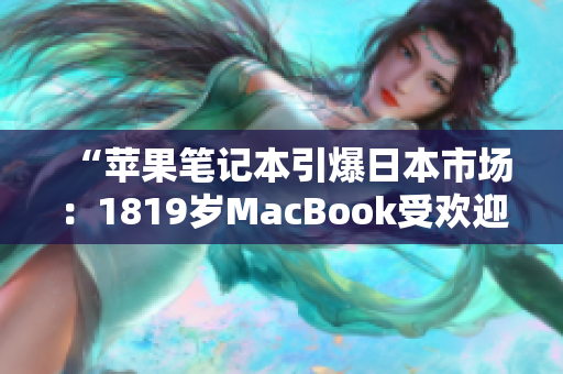 “蘋果筆記本引爆日本市場(chǎng)：1819歲MacBook受歡迎程度直逼爆款！”