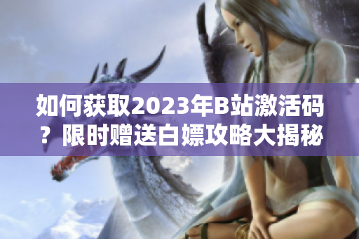 如何獲取2023年B站激活碼？限時(shí)贈(zèng)送白嫖攻略大揭秘