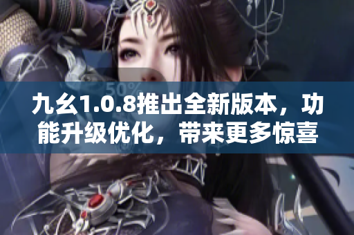 九幺1.0.8推出全新版本，功能升級(jí)優(yōu)化，帶來更多驚喜，快來體驗(yàn)吧