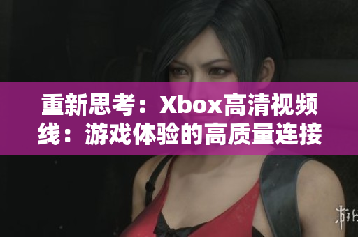 重新思考：Xbox高清視頻線：游戲體驗的高質(zhì)量連接