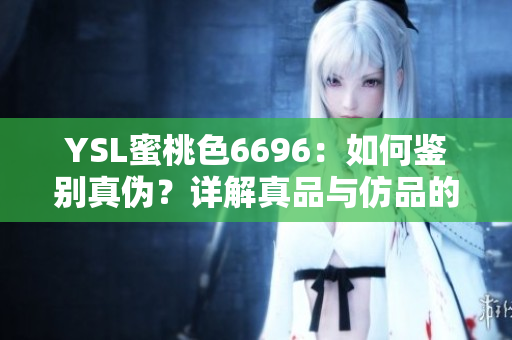 YSL蜜桃色6696：如何鑒別真?zhèn)?？詳解真品與仿品的區(qū)別