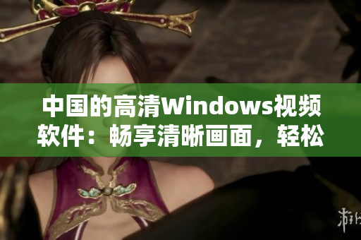 中國的高清Windows視頻軟件：暢享清晰畫面，輕松編輯與分享