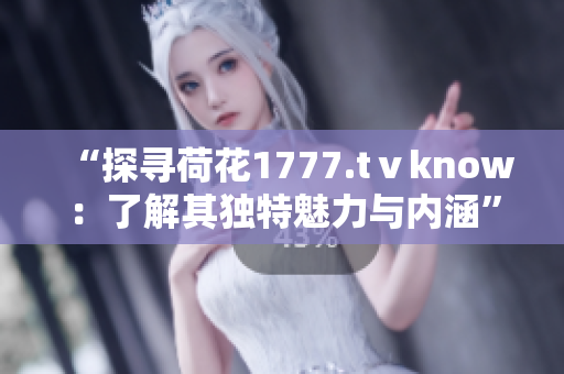 “探尋荷花1777.tⅴknow：了解其獨(dú)特魅力與內(nèi)涵”