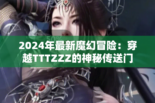 2024年最新魔幻冒險：穿越TTTZZZ的神秘傳送門