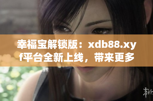 幸福寶解鎖版：xdb88.xyf平臺全新上線，帶來更多幸福與樂趣