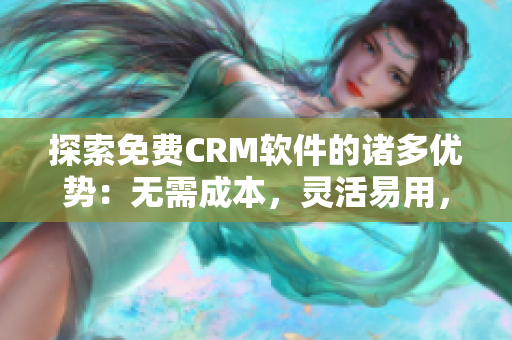 探索免費CRM軟件的諸多優(yōu)勢：無需成本，靈活易用，功能全面