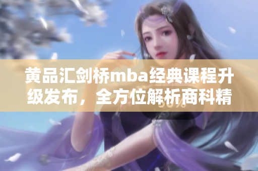 黃品匯劍橋mba經(jīng)典課程升級發(fā)布，全方位解析商科精髓