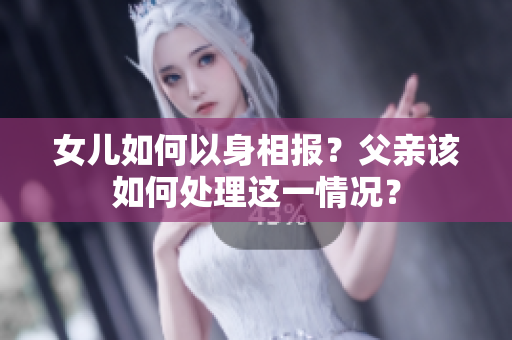 女兒如何以身相報？父親該如何處理這一情況？