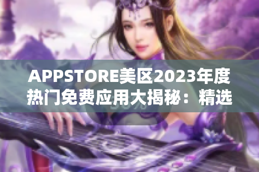 APPSTORE美區(qū)2023年度熱門免費應用大揭秘：精選必裝，暢享全新體驗