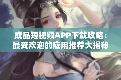 成品短視頻APP下載攻略：最受歡迎的應(yīng)用推薦大揭秘