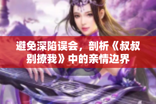 避免深陷誤會，剖析《叔叔別撩我》中的親情邊界