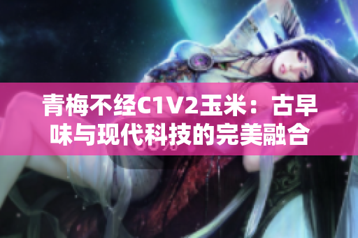 青梅不經(jīng)C1V2玉米：古早味與現(xiàn)代科技的完美融合