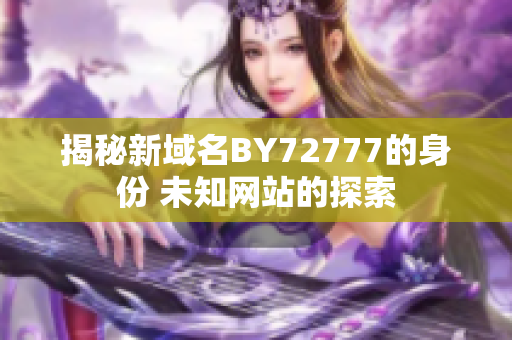 揭秘新域名BY72777的身份 未知網(wǎng)站的探索