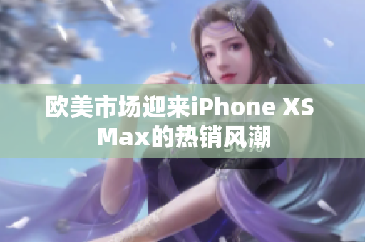 歐美市場迎來iPhone XS Max的熱銷風潮