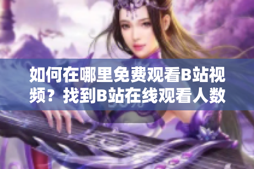 如何在哪里免費觀看B站視頻？找到B站在線觀看人數(shù)的方法