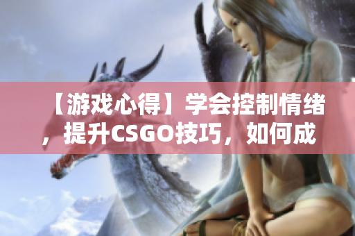 【游戲心得】學會控制情緒，提升CSGO技巧，如何成為一名優(yōu)秀的玩家