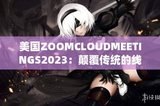 美國ZOOMCLOUDMEETINGS2023：顛覆傳統(tǒng)的線上會議體驗