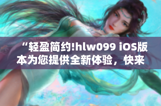 “輕盈簡約!hlw099 iOS版本為您提供全新體驗，快來感受!”