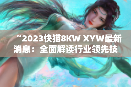 “2023快貓8KW XYW最新消息：全面解讀行業(yè)領(lǐng)先技術(shù)及趨勢發(fā)展”