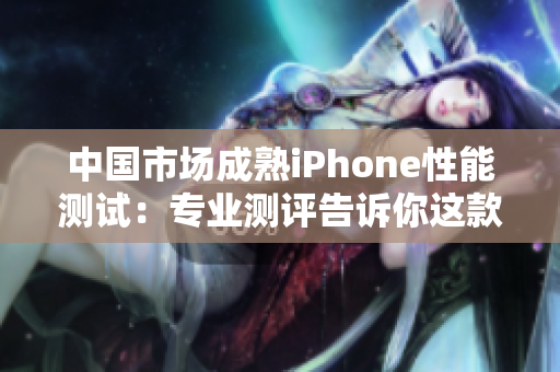 中國市場成熟iPhone性能測試：專業(yè)測評告訴你這款設(shè)備的表現(xiàn)如何