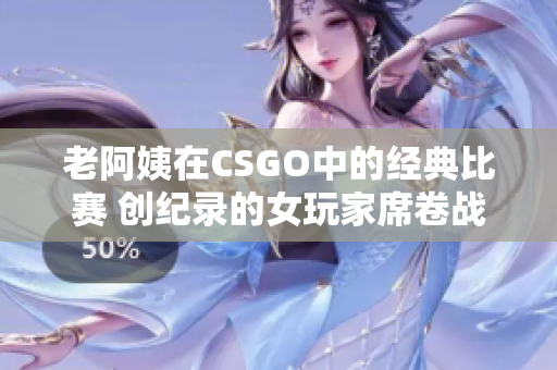 老阿姨在CSGO中的經(jīng)典比賽 創(chuàng)紀(jì)錄的女玩家席卷戰(zhàn)場