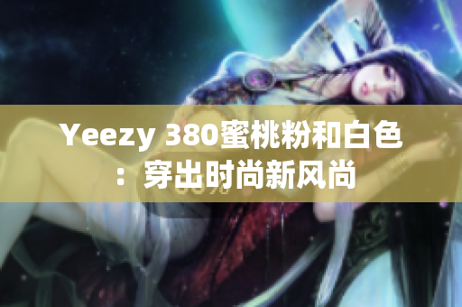 Yeezy 380蜜桃粉和白色：穿出時(shí)尚新風(fēng)尚