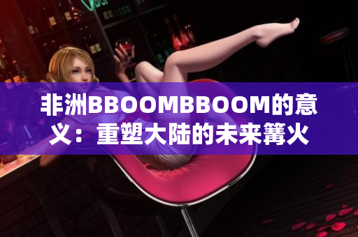 非洲BBOOMBBOOM的意義：重塑大陸的未來(lái)篝火