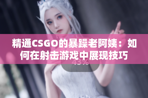 精通CSGO的暴躁老阿姨：如何在射擊游戲中展現(xiàn)技巧