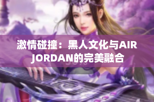 激情碰撞：黑人文化與AIR JORDAN的完美融合