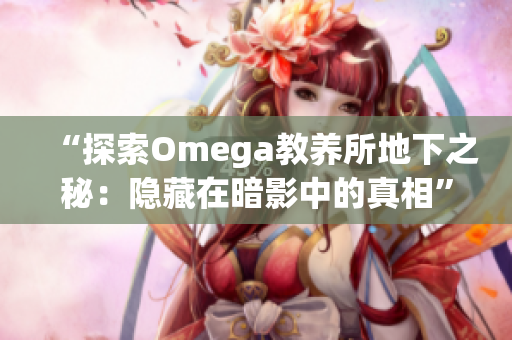 “探索Omega教養(yǎng)所地下之秘：隱藏在暗影中的真相”