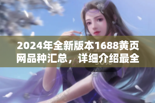 2024年全新版本1688黃頁(yè)網(wǎng)品種匯總，詳細(xì)介紹最全最新商品，讓您輕松找到所需商品