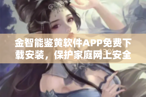 金智能鑒黃軟件APP免費(fèi)下載安裝，保護(hù)家庭網(wǎng)上安全