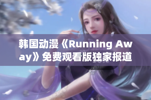 韓國(guó)動(dòng)漫《Running Away》免費(fèi)觀看版獨(dú)家報(bào)道：全新內(nèi)容精彩呈現(xiàn)