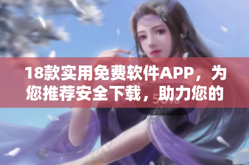 18款實用免費軟件APP，為您推薦安全下載，助力您的生活愈加便捷