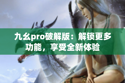 九幺pro破解版：解鎖更多功能，享受全新體驗(yàn)