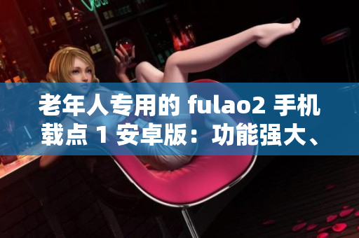 老年人專用的 fulao2 手機載點 1 安卓版：功能強大、易上手的智能手機軟件