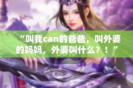 “叫我can的爸爸，叫外婆的媽媽，外婆叫什么？！”