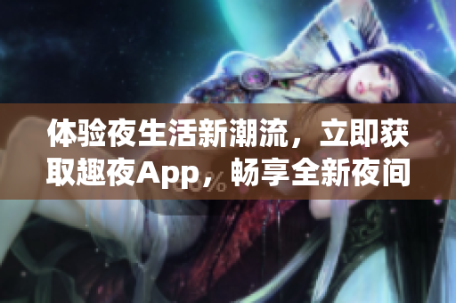 體驗夜生活新潮流，立即獲取趣夜App，暢享全新夜間生活體驗！