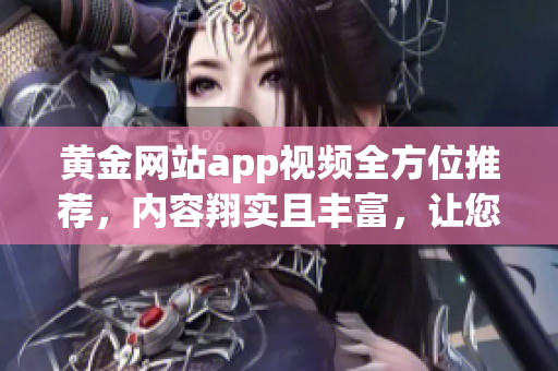 黃金網(wǎng)站app視頻全方位推薦，內(nèi)容翔實且豐富，讓您盡享黃金投資樂趣