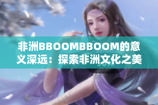 非洲BBOOMBBOOM的意義深遠(yuǎn)：探索非洲文化之美