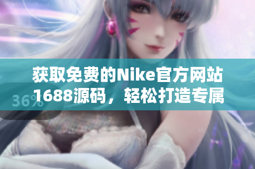 獲取免費的Nike官方網(wǎng)站1688源碼，輕松打造專屬運動品牌網(wǎng)站