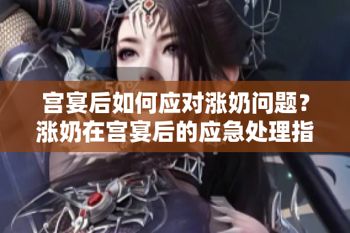 宮宴后如何應(yīng)對漲奶問題？漲奶在宮宴后的應(yīng)急處理指南