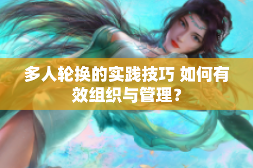 多人輪換的實(shí)踐技巧 如何有效組織與管理？