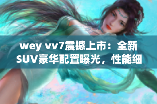 wey vv7震撼上市：全新SUV豪華配置曝光，性能細節(jié)驚艷搶先看