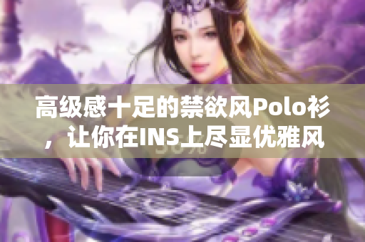 高級感十足的禁欲風(fēng)Polo衫，讓你在INS上盡顯優(yōu)雅風(fēng)范