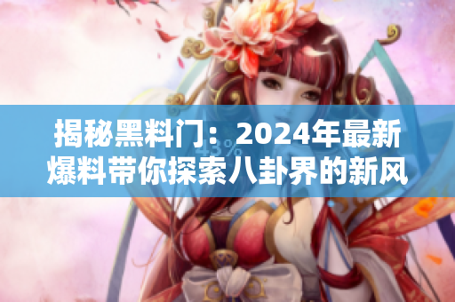 揭秘黑料門：2024年最新爆料帶你探索八卦界的新風(fēng)向