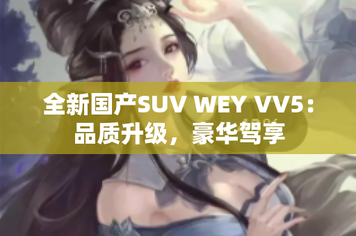 全新國產(chǎn)SUV WEY VV5：品質(zhì)升級，豪華駕享