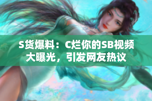 S貨爆料：C爛你的SB視頻大曝光，引發(fā)網(wǎng)友熱議