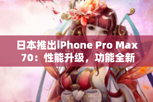 日本推出iPhone Pro Max 70：性能升級，功能全新展現(xiàn)